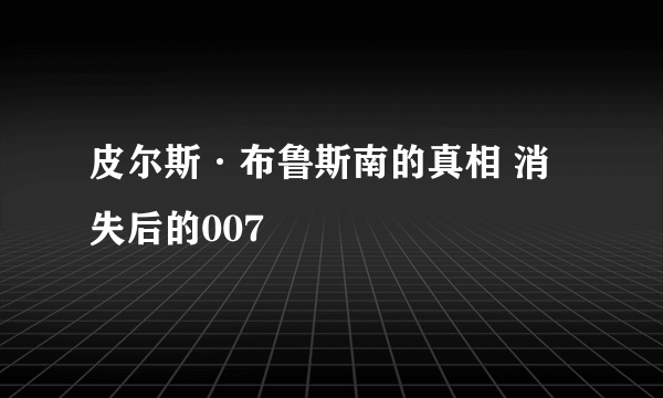 皮尔斯·布鲁斯南的真相 消失后的007