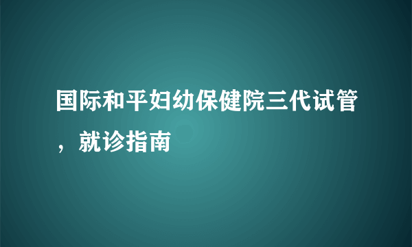 国际和平妇幼保健院三代试管，就诊指南