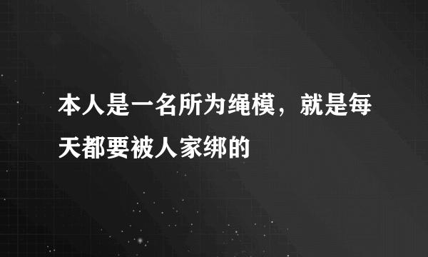 本人是一名所为绳模，就是每天都要被人家绑的