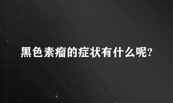 黑色素瘤的症状有什么呢?