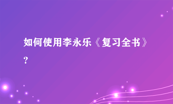 如何使用李永乐《复习全书》？