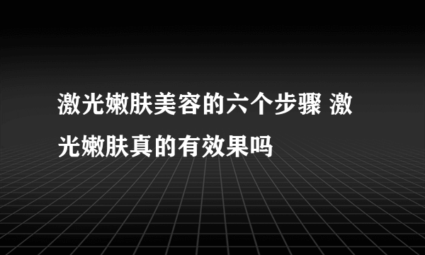 激光嫩肤美容的六个步骤 激光嫩肤真的有效果吗