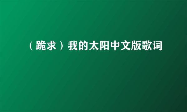 （跪求）我的太阳中文版歌词