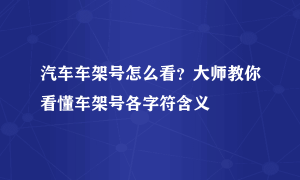 汽车车架号怎么看？大师教你看懂车架号各字符含义