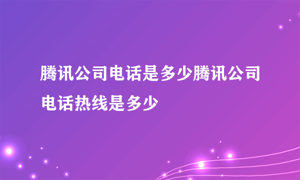 腾讯公司电话是多少腾讯公司电话热线是多少