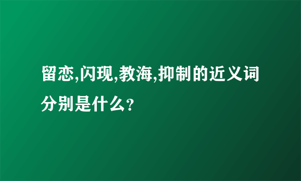 留恋,闪现,教海,抑制的近义词分别是什么？