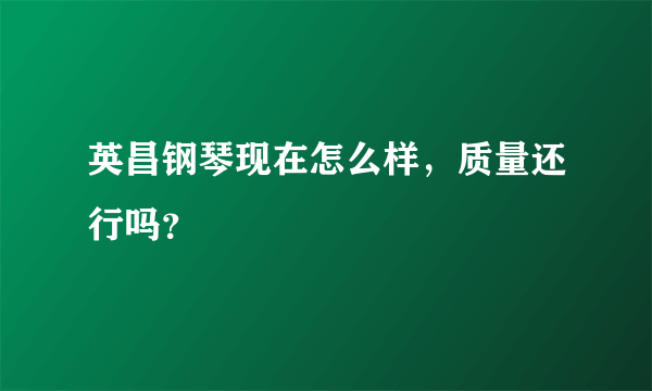 英昌钢琴现在怎么样，质量还行吗？