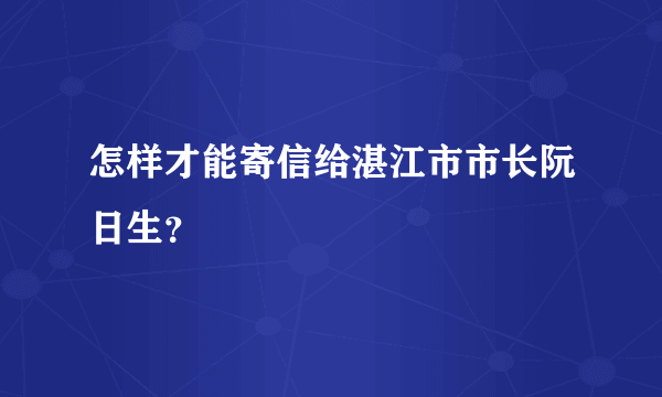 怎样才能寄信给湛江市市长阮日生？