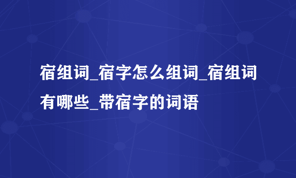 宿组词_宿字怎么组词_宿组词有哪些_带宿字的词语