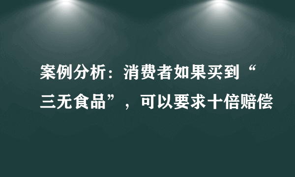 案例分析：消费者如果买到“三无食品”，可以要求十倍赔偿