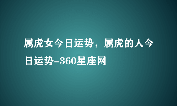 属虎女今日运势，属虎的人今日运势-360星座网