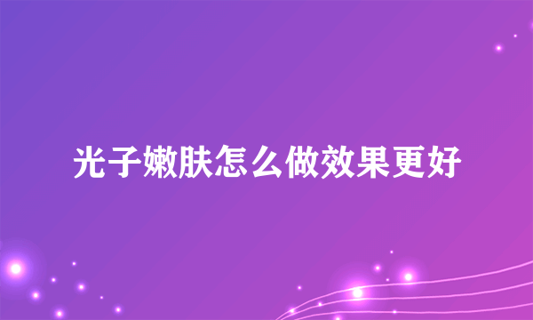 光子嫩肤怎么做效果更好