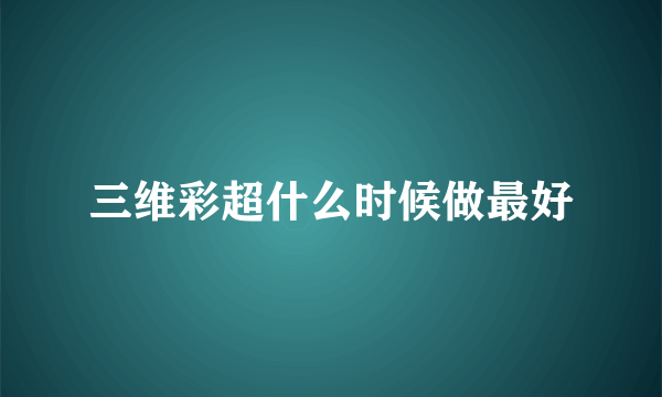 三维彩超什么时候做最好