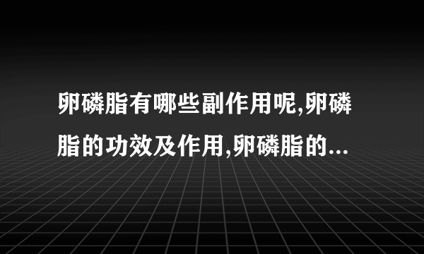 卵磷脂有哪些副作用呢,卵磷脂的功效及作用,卵磷脂的适用什么人群,卵磷脂胶囊的作用