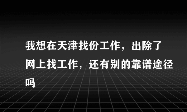 我想在天津找份工作，出除了网上找工作，还有别的靠谱途径吗