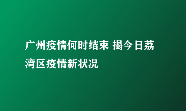 广州疫情何时结束 揭今日荔湾区疫情新状况