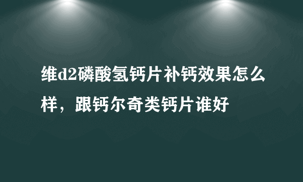 维d2磷酸氢钙片补钙效果怎么样，跟钙尔奇类钙片谁好