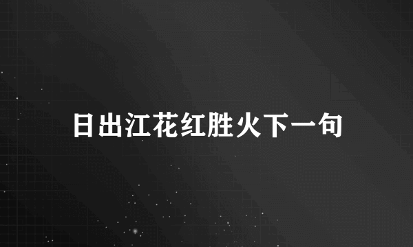 日出江花红胜火下一句