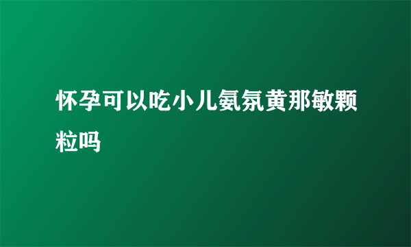 怀孕可以吃小儿氨氛黄那敏颗粒吗