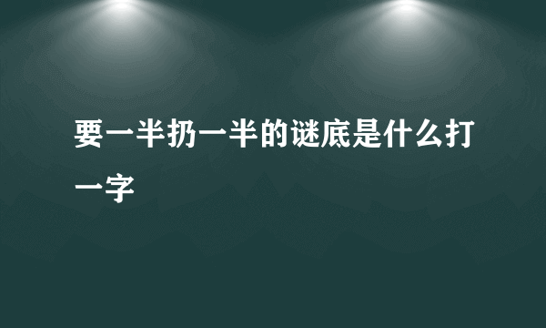 要一半扔一半的谜底是什么打一字