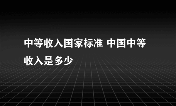 中等收入国家标准 中国中等收入是多少