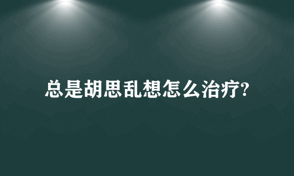 总是胡思乱想怎么治疗?