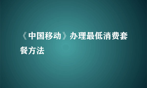 《中国移动》办理最低消费套餐方法