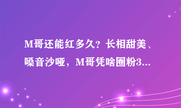 M哥还能红多久？长相甜美、嗓音沙哑，M哥凭啥圈粉3000多万