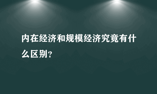 内在经济和规模经济究竟有什么区别？