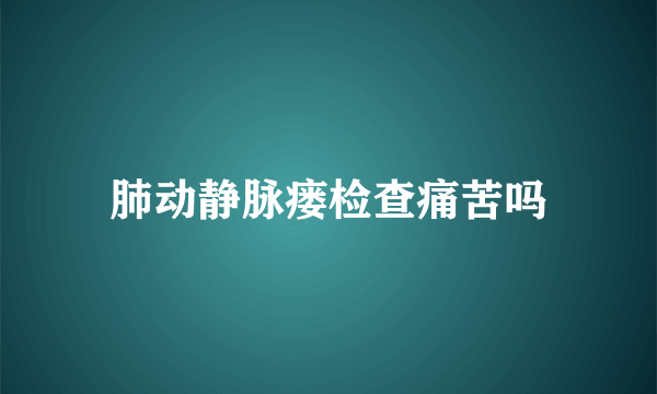 肺动静脉瘘检查痛苦吗