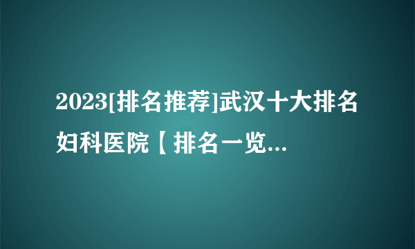 2023[排名推荐]武汉十大排名妇科医院【排名一览】武汉妇科医院哪家好?