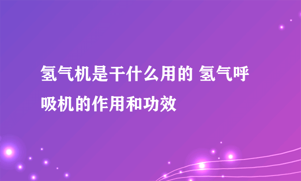 氢气机是干什么用的 氢气呼吸机的作用和功效