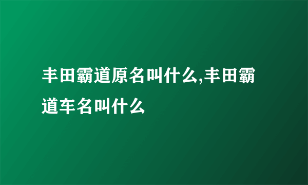 丰田霸道原名叫什么,丰田霸道车名叫什么