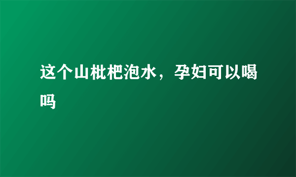 这个山枇杷泡水，孕妇可以喝吗