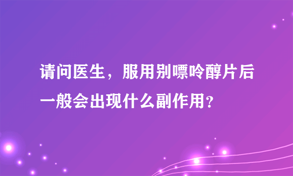 请问医生，服用别嘌呤醇片后一般会出现什么副作用？