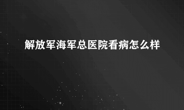 解放军海军总医院看病怎么样