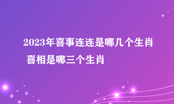 2023年喜事连连是哪几个生肖 喜相是哪三个生肖