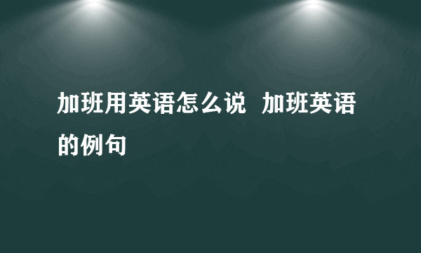 加班用英语怎么说  加班英语的例句