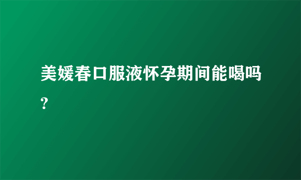 美媛春口服液怀孕期间能喝吗?