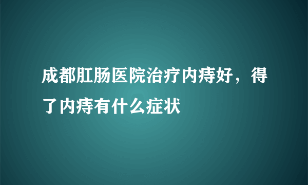 成都肛肠医院治疗内痔好，得了内痔有什么症状