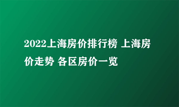 2022上海房价排行榜 上海房价走势 各区房价一览