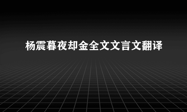 杨震暮夜却金全文文言文翻译