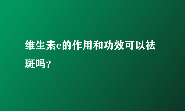 维生素c的作用和功效可以祛斑吗？