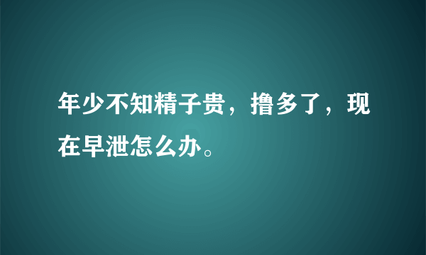 年少不知精子贵，撸多了，现在早泄怎么办。