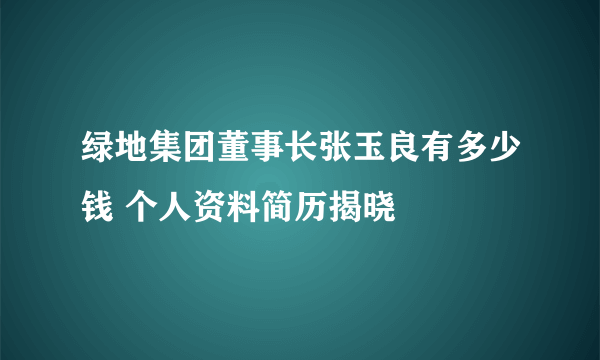 绿地集团董事长张玉良有多少钱 个人资料简历揭晓