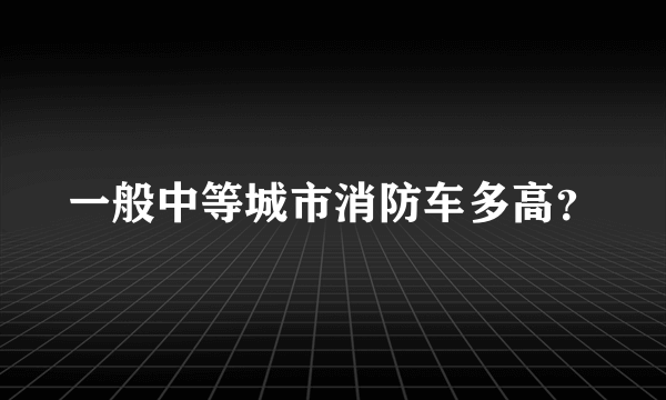 一般中等城市消防车多高？