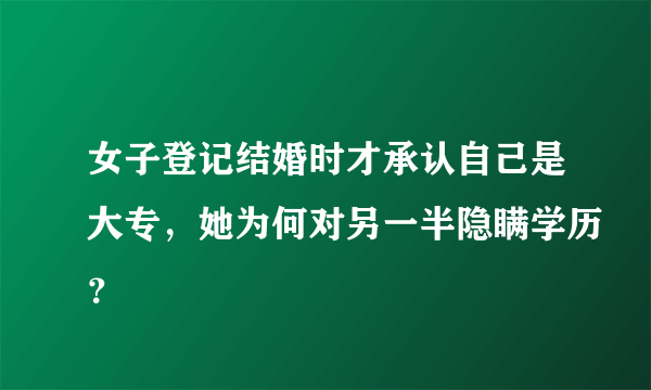 女子登记结婚时才承认自己是大专，她为何对另一半隐瞒学历？