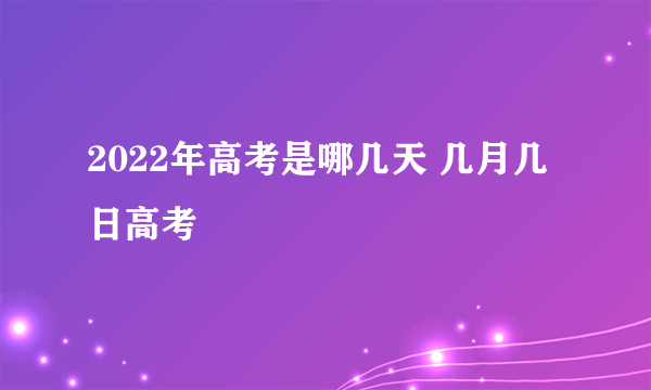 2022年高考是哪几天 几月几日高考