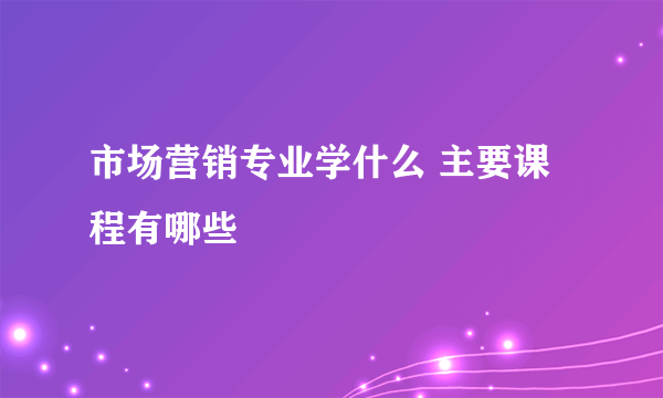 市场营销专业学什么 主要课程有哪些