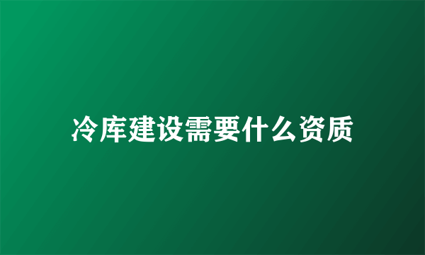 冷库建设需要什么资质